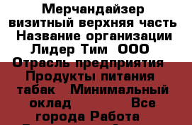 Мерчандайзер визитный верхняя часть › Название организации ­ Лидер Тим, ООО › Отрасль предприятия ­ Продукты питания, табак › Минимальный оклад ­ 21 000 - Все города Работа » Вакансии   . Адыгея респ.,Адыгейск г.